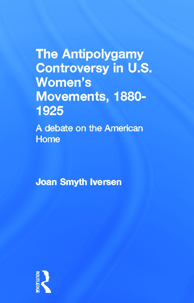 The Antipolygamy Controversy in U.S. Women’’s Movements, 1880-1925: A Debate on the American Home