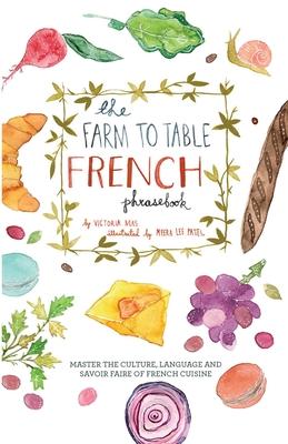 The Farm to Table French Phrasebook: Master the Culture, Language and Savoir Faire of French Cuisine