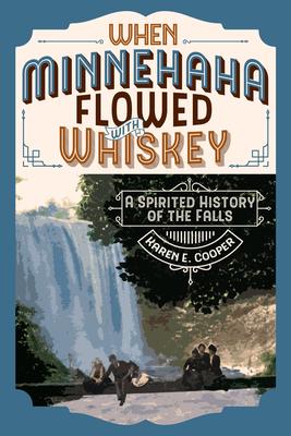 When Minnehaha Flowed with Whiskey: A History of Minnehaha Falls