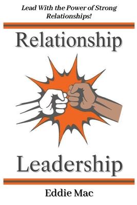 Relationship Leadership: How New Leaders Harness the Power of Leading with Strong Relationships!