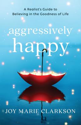 Aggressively Happy: A Realist’’s Guide to Believing in the Goodness of Life