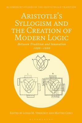 Aristotle’’s Syllogism and the Creation of Modern Logic: Between Tradition and Innovation 1820-1930