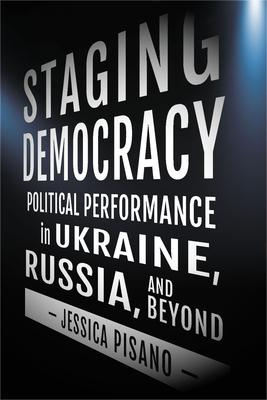 Staging Democracy: Political Performance in Ukraine, Russia, and Beyond