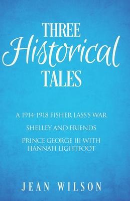 Three Historical Tales: A 1914-1918 Fisher Lass’’s War. Shelley and Friends. Prince George III with Hannah Lightfoot.
