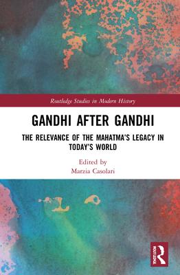 Gandhi After Gandhi: The Relevance of the Mahatma’’s Legacy in Today’’s World