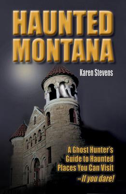 Haunted Montana: A Ghost Hunter’’s Guide to Haunted Places You Can Visit - If You Dare!