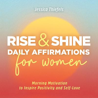 Rise and Shine - Daily Affirmations for Women: Morning Motivation to Inspire Positivity and Self-Love