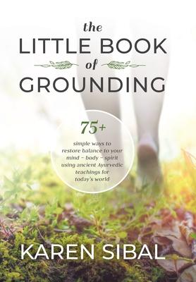 The Little Book of Grounding: 75+ Simple Ways to Restore Balance to Your Mind - Body - Spirit Using Ancient Ayurvedic Teachings for Today’’s World
