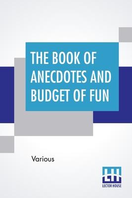 The Book Of Anecdotes And Budget Of Fun: Containing A Collection Of Over One Thousand Of The Most Laughable Sayings And Jokes Of Celebrated Wits And H