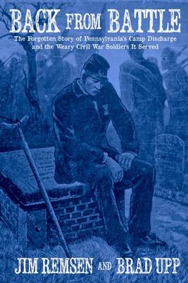 Back From Battle: The Forgotten Story of Pennsylvania’’s Camp Discharge and the Weary Civil War Soldiers It Served