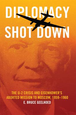 Diplomacy Shot Down: The U-2 Crisis and Eisenhower’’s Aborted Mission to Moscow, 1959-1960