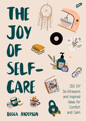 The Joy of Self-Care: 250 DIY De-Stressors and Inspired Ideas for Comfort and Calm