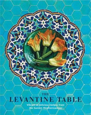 The Levantine Table: Vibrant and Delicious Recipes from the Eastern Mediterreanean
