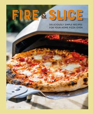Fire and Slice: More Than 65 Deliciously Simple Recipes for Your Pizza Oven