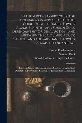 In the Supreme Court of British Columbia, on Appeal to the Full Court, Between Daniel Fowler Adams, Plaintiff and Simeon Duck, Defendant (by Original