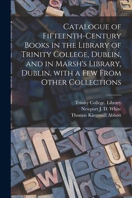Catalogue of Fifteenth-century Books in the Library of Trinity College, Dublin, and in Marsh’’s Library, Dublin, With a Few From Other Collections