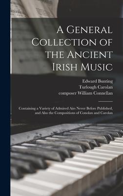 A General Collection of the Ancient Irish Music: Containing a Variety of Admired Airs Never Before Published, and Also the Compositions of Conolan and