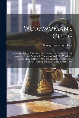 The Workwoman’’s Guide: Containing Instructions to the Inexperienced in Cutting out and Completing Those Articles of Wearing Apparel, &c. Whic