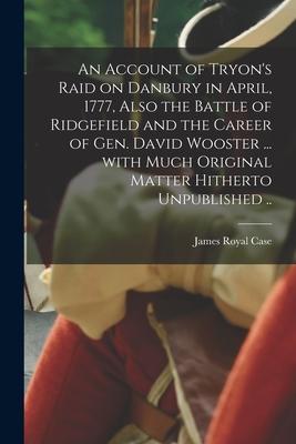An Account of Tryon’’s Raid on Danbury in April, 1777, Also the Battle of Ridgefield and the Career of Gen. David Wooster ... With Much Original Matter