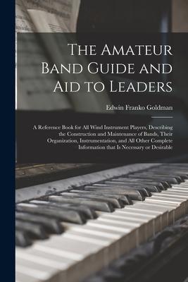 The Amateur Band Guide and Aid to Leaders: a Reference Book for All Wind Instrument Players, Describing the Construction and Maintenance of Bands, The