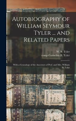 Autobiography of William Seymour Tyler ... and Related Papers: With a Genealogy of the Ancestors of Prof. and Mrs. William S. Tyler