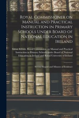 Royal Commissioner on Manual and Practical Instruction in Primary Schools Under Board of National Education in Ireland: Second Report and Minutes of E