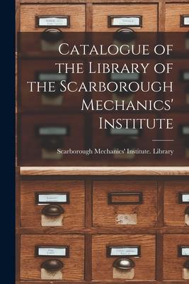 Catalogue of the Library of the Scarborough Mechanics’’ Institute [microform]