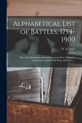 Alphabetical List of Battles, 1754-1900: War of the Rebellion, Spanish-American War, Philippine Insurrection and All Old Wars With Dates ...