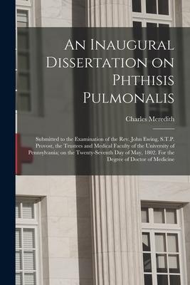 An Inaugural Dissertation on Phthisis Pulmonalis; Submitted to the Examination of the Rev. John Ewing, S.T.P. Provost, the Trustees and Medical Facult
