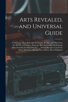 Arts Revealed, and Universal Guide: Containing Many Rare and Invaluable Recipes and Directions for the Use of Families, From the Best Authorities. Emb