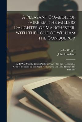 A Pleasant Comedie of Faire Em, the Millers Daughter of Manchester, With the Loue of William the Conqueror: as It Was Sundty Times Publiquely Acted in