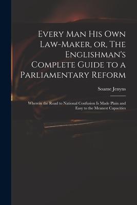 Every Man His Own Law-maker, or, The Englishman’’s Complete Guide to a Parliamentary Reform: Wherein the Road to National Confusion is Made Plain and E