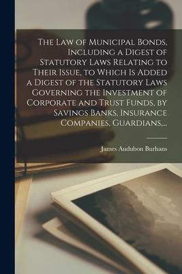 The Law of Municipal Bonds, Including a Digest of Statutory Laws Relating to Their Issue, to Which is Added a Digest of the Statutory Laws Governing t