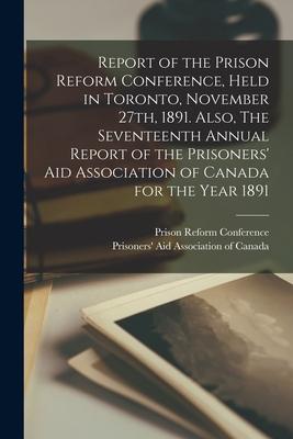 Report of the Prison Reform Conference, Held in Toronto, November 27th, 1891. Also, The Seventeenth Annual Report of the Prisoners’’ Aid Association of