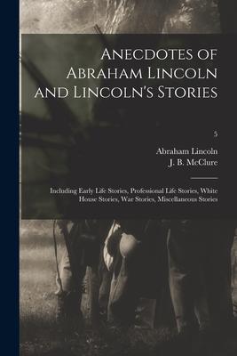 Anecdotes of Abraham Lincoln and Lincoln’’s Stories: Including Early Life Stories, Professional Life Stories, White House Stories, War Stories, Miscell