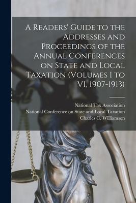 A Readers’’ Guide to the Addresses and Proceedings of the Annual Conferences on State and Local Taxation (volumes I to VI, 1907-1913)