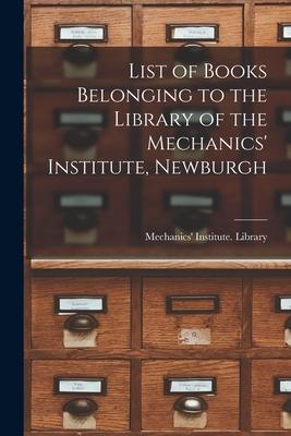 List of Books Belonging to the Library of the Mechanics’’ Institute, Newburgh [microform]