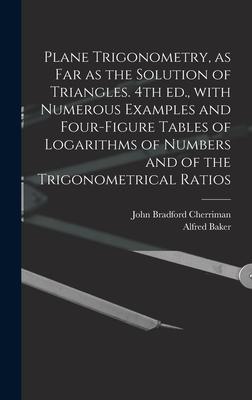 Plane Trigonometry, as Far as the Solution of Triangles. 4th Ed., With Numerous Examples and Four-figure Tables of Logarithms of Numbers and of the Tr