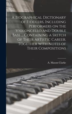 A Biographical Dictionary of Fiddlers, Including Performers on the Violoncello and Double Bass ... Containing a Sketch of Their Artistic Career. Toget