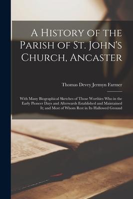 A History of the Parish of St. John’’s Church, Ancaster: With Many Biographical Sketches of Those Worthies Who in the Early Pioneer Days and Afterwards