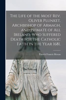 The Life of the Most Rev. Oliver Plunket. Archbishop of Armagh, and Primate of All Ireland, Who Suffered Death for the Catholic Faith in the Year 1681