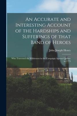 An Accurate and Interesting Account of the Hardships and Sufferings of That Band of Heroes [microform]: Who Traversed the Wilderness in the Campaign A