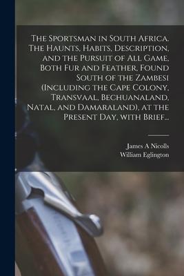 The Sportsman in South Africa. The Haunts, Habits, Description, and the Pursuit of All Game, Both Fur and Feather, Found South of the Zambesi (includi