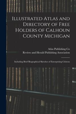 Illustrated Atlas and Directory of Free Holders of Calhoun County Michigan: Including Brief Biographical Sketches of Enterprising Citizens