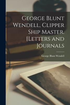 George Blunt Wendell, Clipper Ship Master. [Letters and Journals