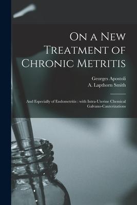 On a New Treatment of Chronic Metritis: and Especially of Endometritis: With Intra-uterine Chemical Galvano-cauterizations