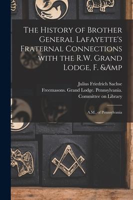 The History of Brother General Lafayette’’s Fraternal Connections With the R.W. Grand Lodge, F. & A.M., of Pennsylvania