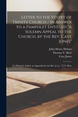 Letter to the Vestry of Trinity Church [microform] / in Answer to a Pamphlet Entitled A Solemn Appeal to the Church, by the Rev. Cave Jones; to Which