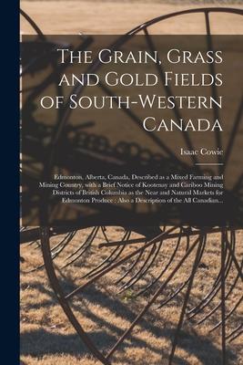 The Grain, Grass and Gold Fields of South-western Canada [microform]: Edmonton, Alberta, Canada, Described as a Mixed Farming and Mining Country, With
