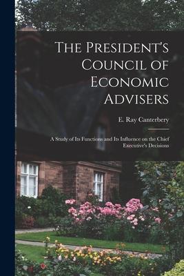 The President’’s Council of Economic Advisers: a Study of Its Functions and Its Influence on the Chief Executive’’s Decisions